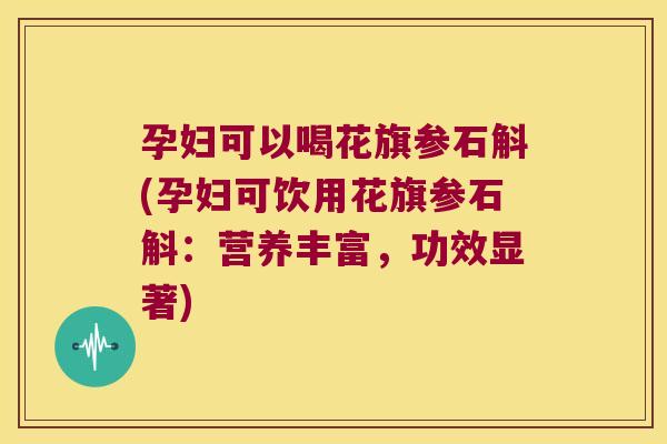 孕妇可以喝花旗参石斛(孕妇可饮用花旗参石斛：营养丰富，功效显著)