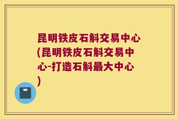 昆明铁皮石斛交易中心(昆明铁皮石斛交易中心-打造石斛最大中心)