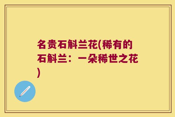 名贵石斛兰花(稀有的石斛兰:一朵稀世之花) 名贵石斛兰花(稀有的石斛兰:一朵稀世之花)
