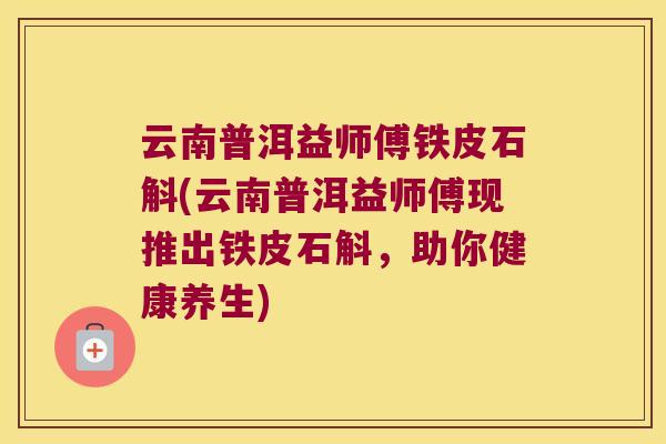 云南普洱益师傅铁皮石斛(云南普洱益师傅现推出铁皮石斛,助你健康养生) 云南普洱益师傅铁皮石斛(云南普洱益师傅现推出铁皮石斛,助你健康养生)