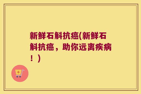 新鲜石斛抗癌(新鲜石斛抗癌，助你远离疾病！)