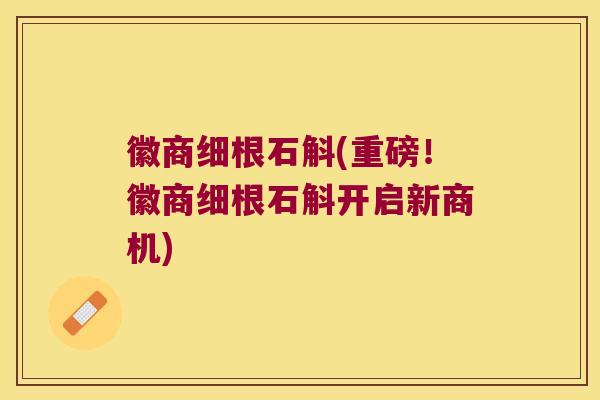 徽商细根石斛(重磅！徽商细根石斛开启新商机)