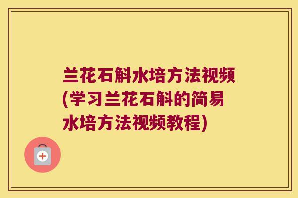 兰花石斛水培方法视频(学习兰花石斛的简易水培方法视频教程)