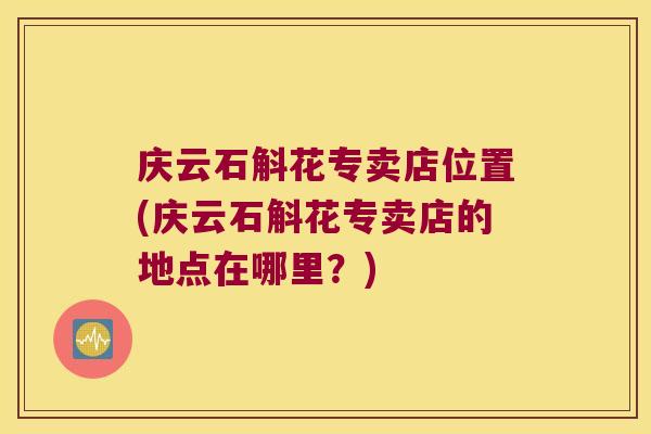 庆云石斛花专卖店位置(庆云石斛花专卖店的地点在哪里？)
