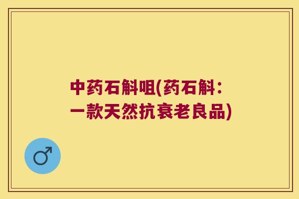 中药石斛咀(药石斛：一款天然抗衰老良品)