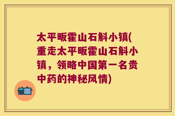 太平畈霍山石斛小镇(重走太平畈霍山石斛小镇，领略中国第一名贵中药的神秘风情)