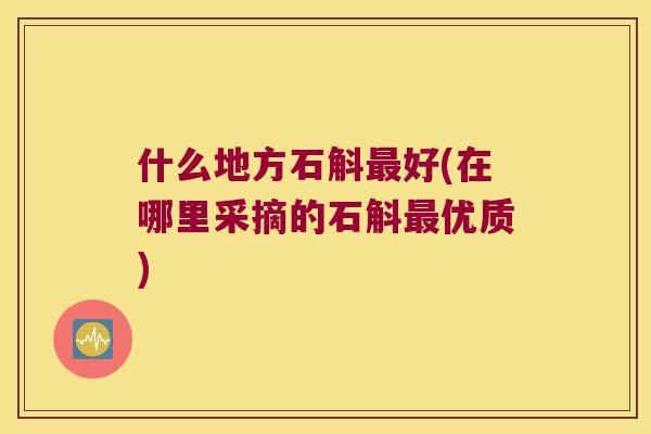 什么地方石斛最好(在哪里采摘的石斛最优质)