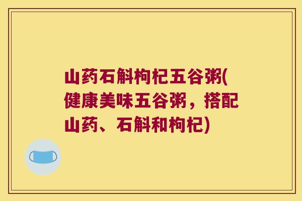 山药石斛枸杞五谷粥(健康美味五谷粥，搭配山药、石斛和枸杞)
