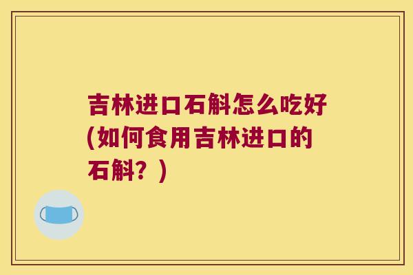 吉林进口石斛怎么吃好(如何食用吉林进口的石斛？)