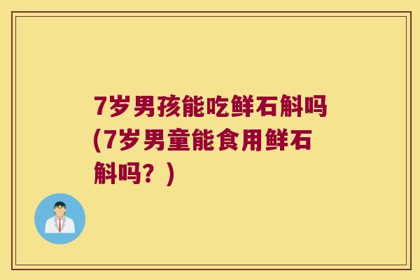 7岁男孩能吃鲜石斛吗(7岁男童能食用鲜石斛吗？)