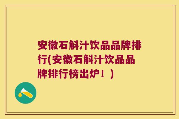 安徽石斛汁饮品品牌排行(安徽石斛汁饮品品牌排行榜出炉!) 安徽石斛汁饮品品牌排行(安徽石斛汁饮品品牌排行榜出炉!)
