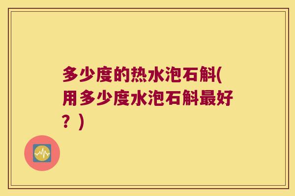多少度的热水泡石斛(用多少度水泡石斛好？)