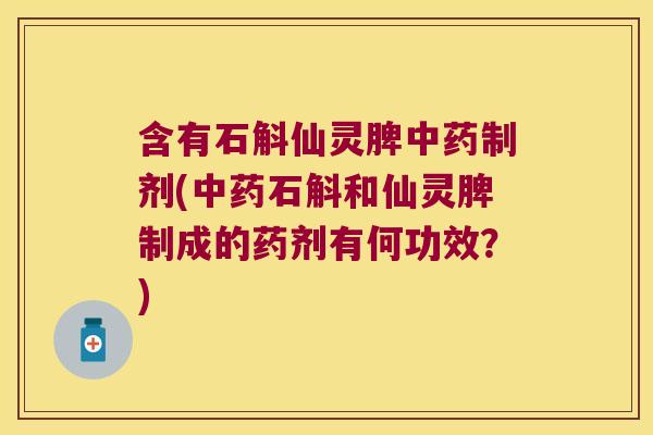 含有石斛仙灵脾中药制剂(中药石斛和仙灵脾制成的药剂有何功效？)