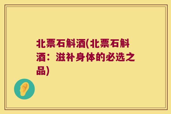 北票石斛酒(北票石斛酒：滋补身体的必选之品)