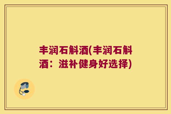 丰润石斛酒(丰润石斛酒:滋补健身好选择) 丰润石斛酒(丰润石斛酒:滋补健身好选择)