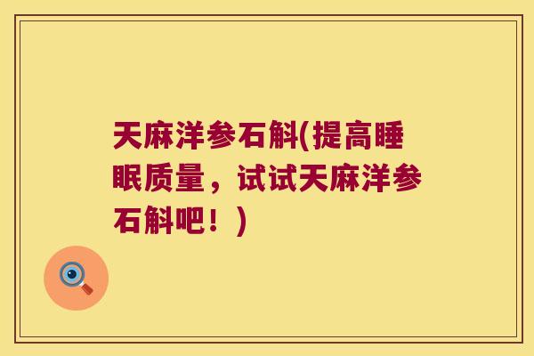 天麻洋参石斛(提高睡眠质量，试试天麻洋参石斛吧！)