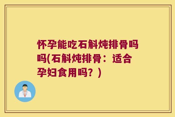 怀孕能吃石斛炖排骨吗吗(石斛炖排骨：适合孕妇食用吗？)