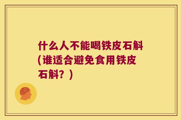 什么人不能喝铁皮石斛(谁适合避免食用铁皮石斛？)
