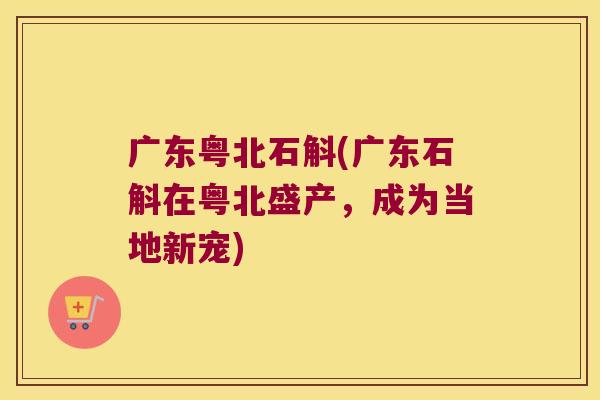 广东粤北石斛(广东石斛在粤北盛产，成为当地新宠)