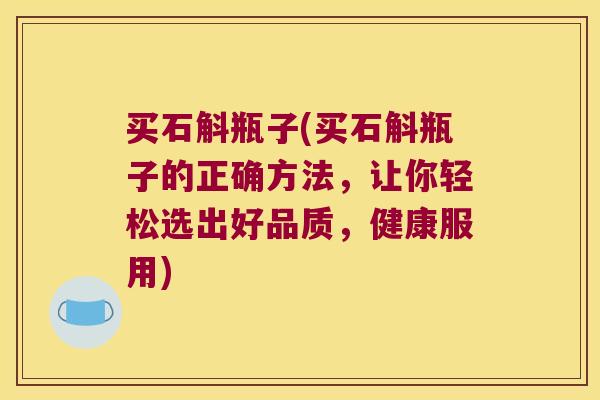 买石斛瓶子(买石斛瓶子的正确方法，让你轻松选出好品质，健康服用)