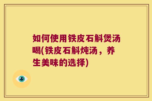 如何使用铁皮石斛煲汤喝(铁皮石斛炖汤，养生美味的选择)
