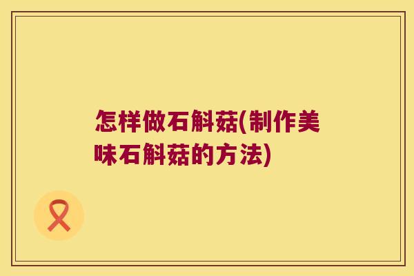 怎样做石斛菇(制作美味石斛菇的方法)