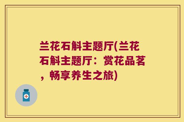 兰花石斛主题厅(兰花石斛主题厅：赏花品茗，畅享养生之旅)