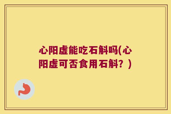 心阳虚能吃石斛吗(心阳虚可否食用石斛？)