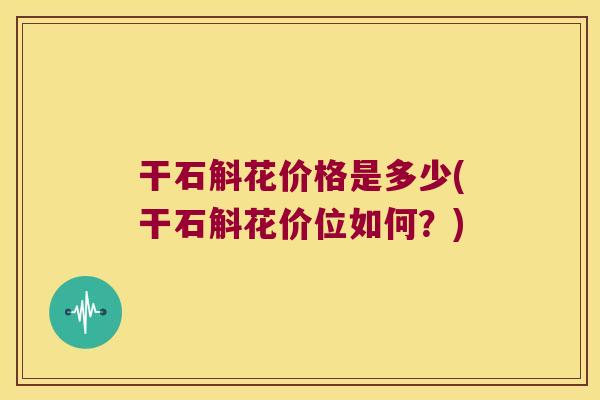 干石斛花价格是多少(干石斛花价位如何？)