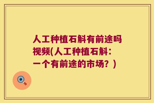 人工种植石斛有前途吗视频(人工种植石斛：一个有前途的市场？)