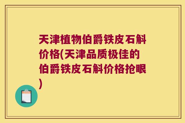 天津植物伯爵铁皮石斛价格(天津品质极佳的伯爵铁皮石斛价格抢眼)