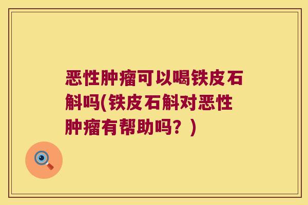 恶性肿瘤可以喝铁皮石斛吗(铁皮石斛对恶性肿瘤有帮助吗？)