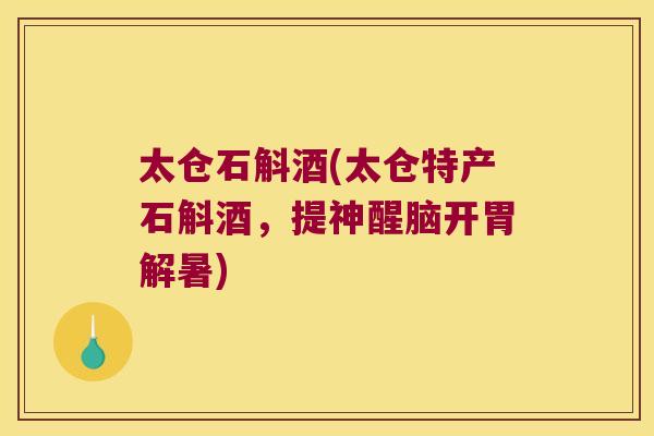 太仓石斛酒(太仓特产石斛酒，提神醒脑开胃解暑)