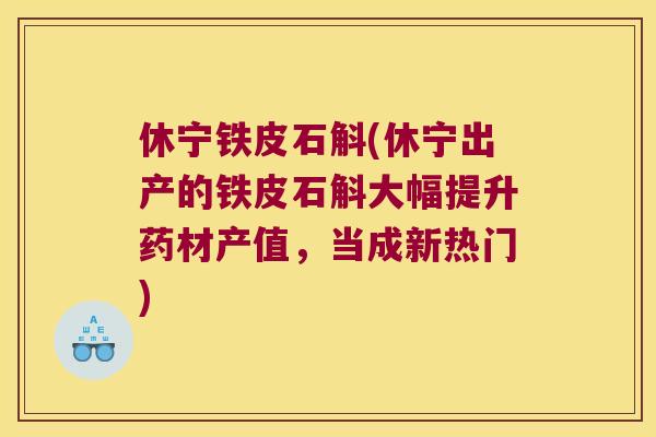 休宁铁皮石斛(休宁出产的铁皮石斛大幅提升药材产值，当成新热门)