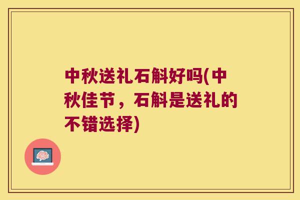 中秋送礼石斛好吗(中秋佳节，石斛是送礼的不错选择)