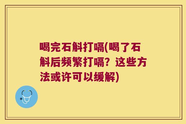 喝完石斛打嗝(喝了石斛后频繁打嗝？这些方法或许可以缓解)