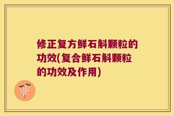 修正复方鲜石斛颗粒的功效(复合鲜石斛颗粒的功效及作用)
