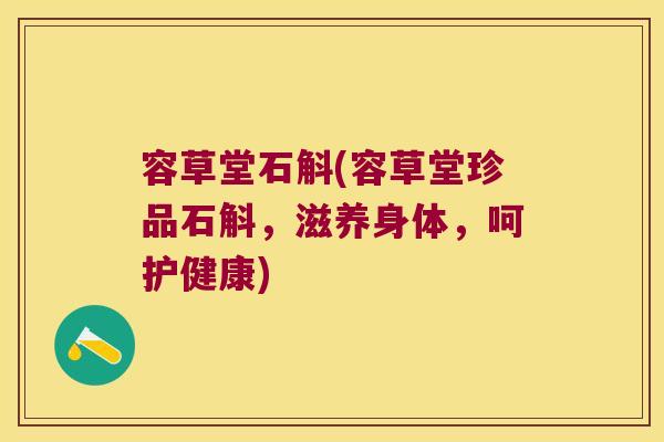 容草堂石斛(容草堂珍品石斛，滋养身体，呵护健康)