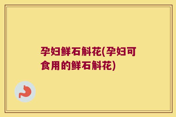 孕妇鲜石斛花(孕妇可食用的鲜石斛花)