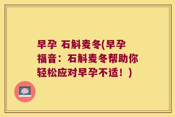 早孕 石斛麦冬(早孕福音：石斛麦冬帮助你轻松应对早孕不适！)