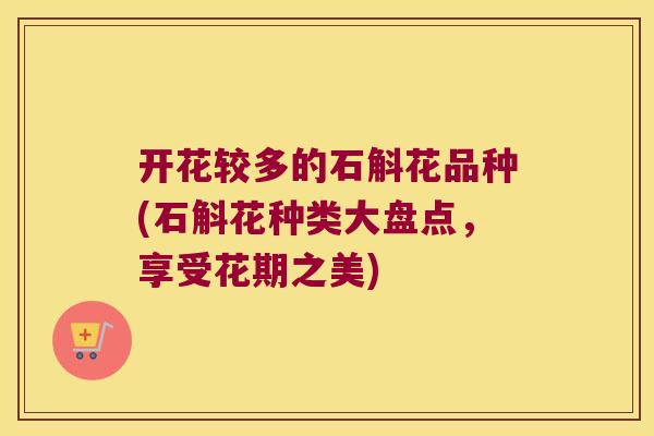 开花较多的石斛花品种(石斛花种类大盘点,享受花期之美) 开花较多的石斛花品种(石斛花种类大盘点,享受花期之美)