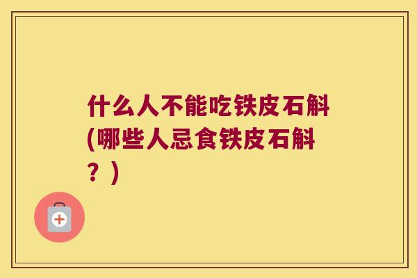 什么人不能吃铁皮石斛(哪些人忌食铁皮石斛？)