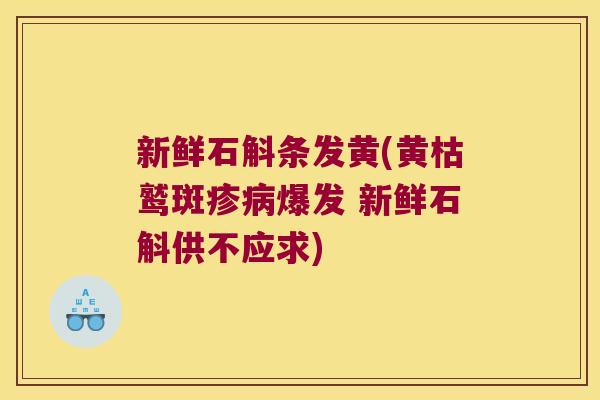 新鲜石斛条发黄(黄枯鹫斑疹爆发 新鲜石斛供不应求) 新鲜石斛条发黄(黄枯鹫斑疹爆发 新鲜石斛供不应求)