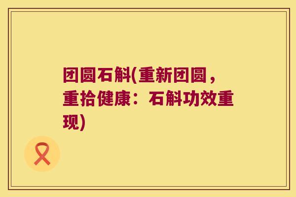 团圆石斛(重新团圆，重拾健康：石斛功效重现)