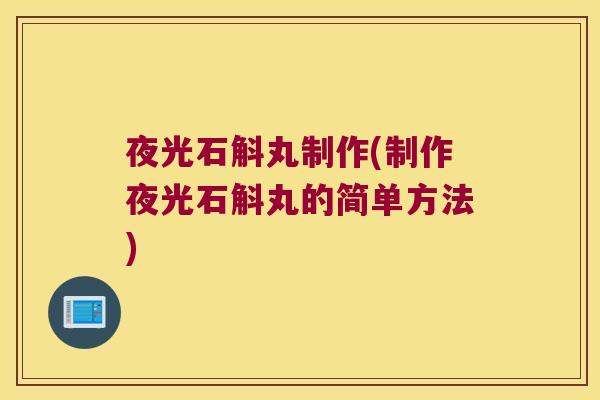 夜光石斛丸制作(制作夜光石斛丸的简单方法)