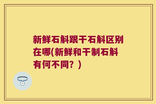 新鲜石斛跟干石斛区别在哪(新鲜和干制石斛有何不同？)