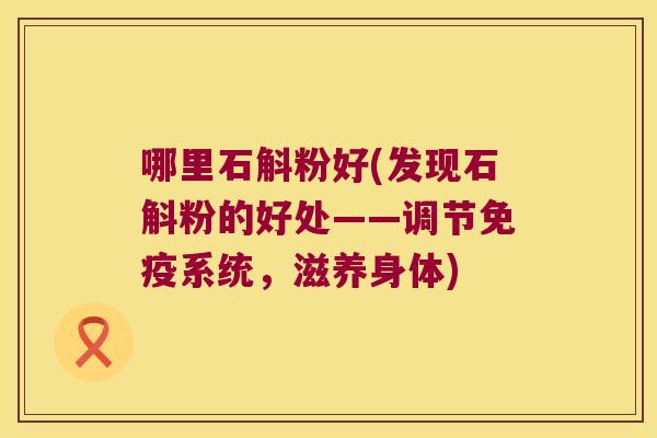 哪里石斛粉好(发现石斛粉的好处——调节免疫系统，滋养身体)