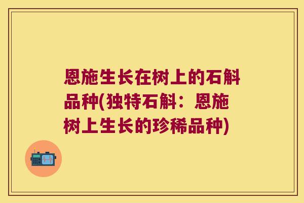 恩施生长在树上的石斛品种(独特石斛：恩施树上生长的珍稀品种)