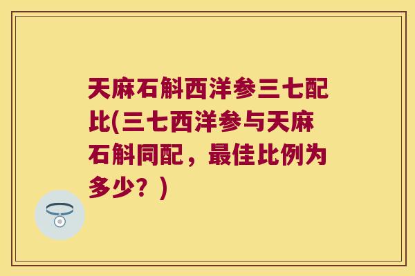 天麻石斛西洋参三七配比(三七西洋参与天麻石斛同配，最佳比例为多少？)