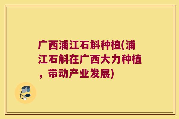 广西浦江石斛种植(浦江石斛在广西大力种植，带动产业发展)